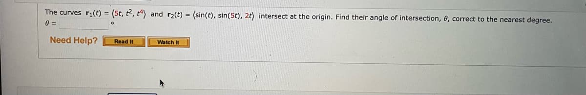 The curves r1(t) = (5t, t2, t) and r2(t) = (sin(t), sin(5t), 2t) intersect at the origin. Find their angle of intersection, 0, correct to the nearest degree.
Need Help?
Read It
Watch It
