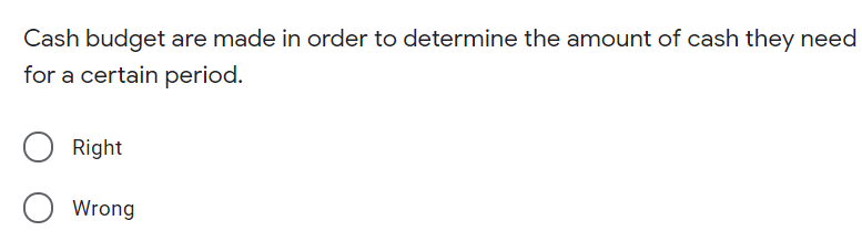 Cash budget are made in order to determine the amount of cash they need
for a certain period.
Right
Wrong
