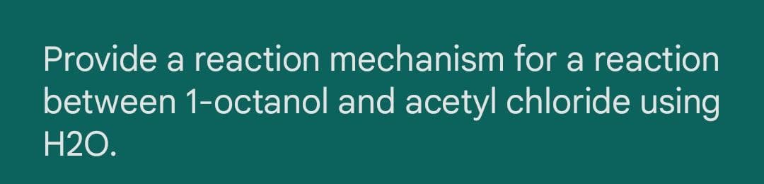 Provide a reaction mechanism for a reaction
between 1-octanol and acetyl chloride using
H2O.
