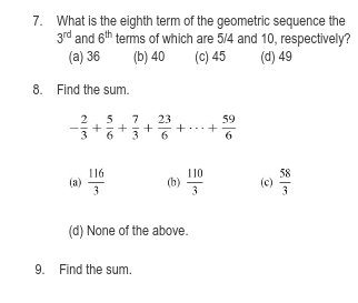 7. What is the eighth term of the geometric sequence the
3rd and 6th terms of which are 5/4 and 10, respectively?
(a) 36
(b) 40
(c) 45
(d) 49
8. Find the sum.
5
7
23
59
3
116
(a)
110
(b)
58
(c)
(d) None of the above.
9. Find the sum.
+
