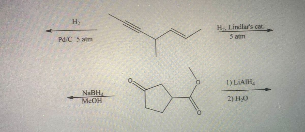 H₂
Pd/C 5 atm
NaBH
MeOH
O
H₂, Lindlar's cat.
5 atm
1) LIAIH
2) H₂0