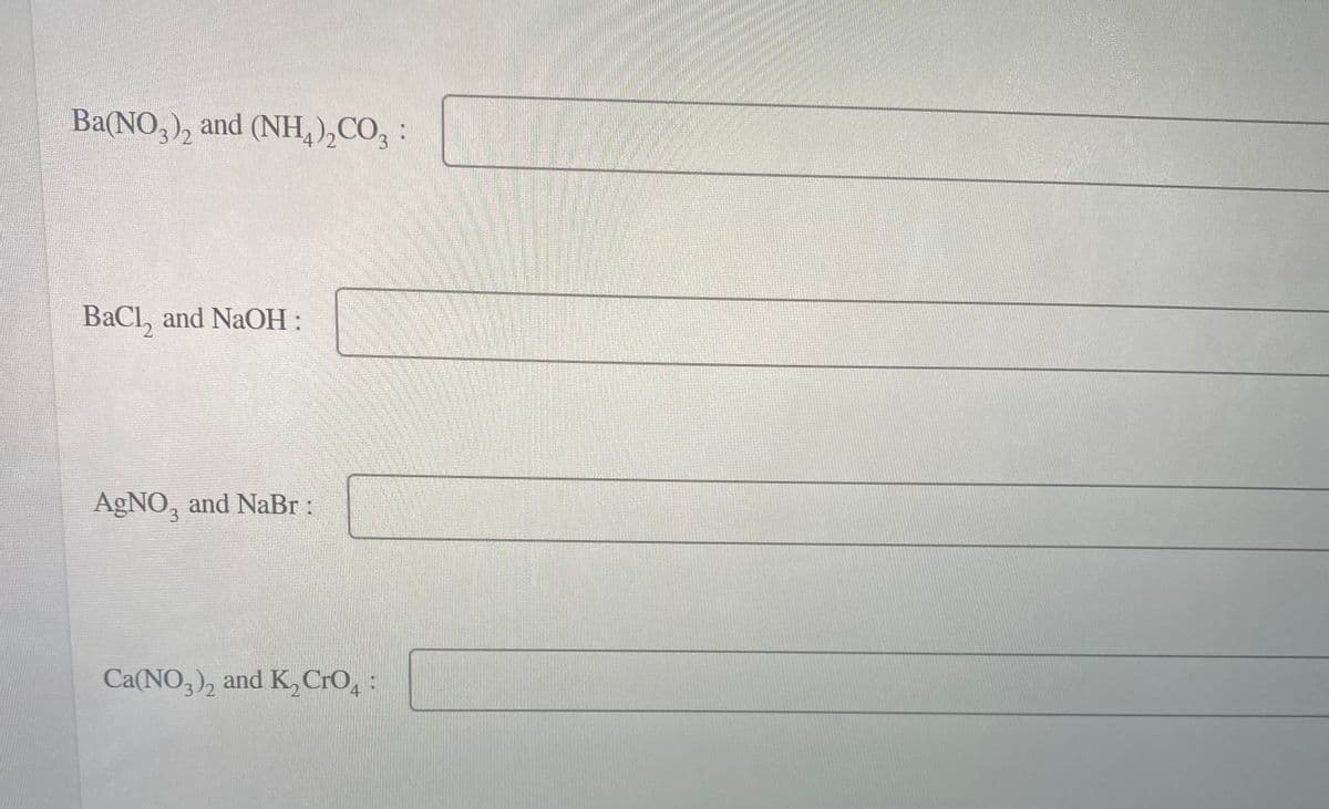 Ba(NO3)2 and (NH4)₂CO3:
BaCl₂ and NaOH :
AgNO, and NaBr :
3
Ca(NO3)2 and K₂ CrO4: