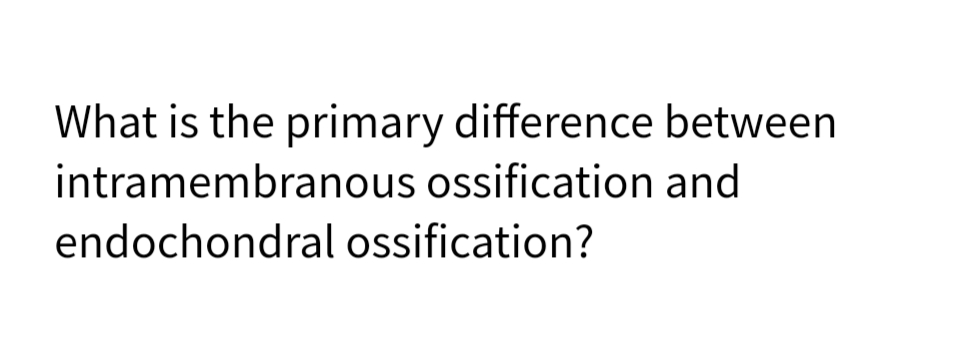 What is the primary difference between
intramembranous ossification and
endochondral ossification?