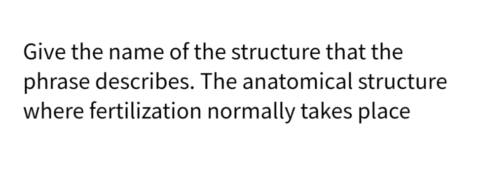 Give the name of the structure that the
phrase describes. The anatomical structure
where fertilization normally takes place