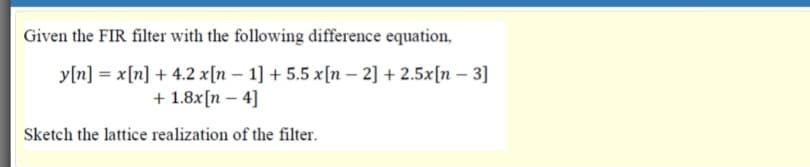 Given the FIR filter with the following difference equation,
y[n] = x[n] + 4.2 x[n – 1] + 5.5 x[n – 2] + 2.5x[n – 3]
+ 1.8x[n – 4]
-
Sketch the lattice realization of the filter.
