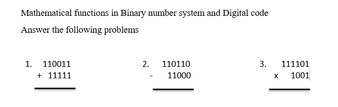 Mathematical functions in Binary number system and Digital code
Answer the following problems
1. 110011
+ 11111
2. 110110
11000
3.
X
111101
1001