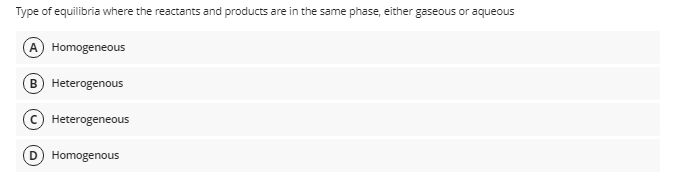 Type of equilibria where the reactants and products are in the same phase, either gaseous or aqueous
A Homogeneous
B Heterogenous
Heterogeneous
D Homogenous
