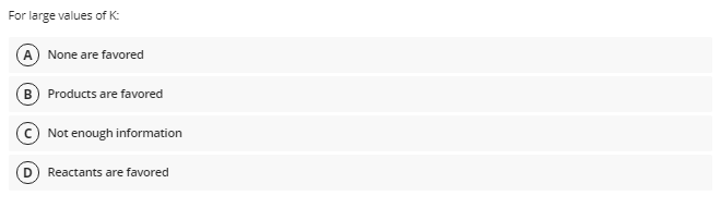For large values of K:
A None are favored
B Products are favored
© Not enough information
Reactants are favored
