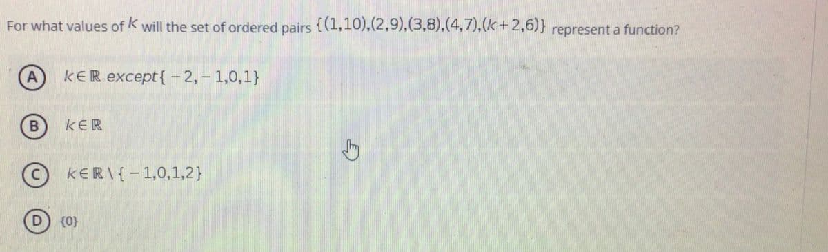 For what values of k will the set of ordered pairs {(1,10),(2,9),(3,8),(4,7),(k+2,6)} represent a function?
A
kER except{- 2,- 1,0,1}
B
KER
(c) KERI{– 1,0,1,2}
D
{0}

