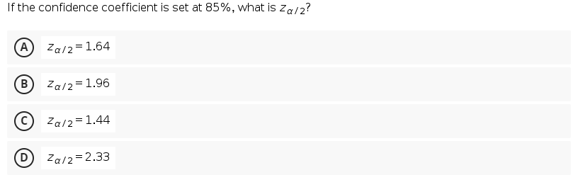 If the confidence coefficient is set at 85%, what is za/2?
(A) Za/2=1.64
(B)
Za/2=1.96
Za/2=1.44
(D Za/2=2.33
