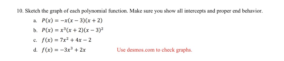 10. Sketch the graph of each polynomial function. Make sure you show all intercepts and proper end behavior.
а. Р(х) %3D —x (х - 3) (х + 2)
b. Р(х) %3 х3(х + 2) (х — 3)?
=
=
с. f(x) %3D 7x2 + 4х— 2
d. f(x) 3D — Зх3 + 2х
Use desmos.com to check graphs.
