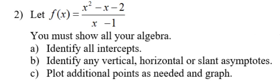 x²-x-2
x -1
You must show all your algebra.
a) Identify all intercepts.
b) Identify any vertical, horizontal or slant asymptotes.
c) Plot additional points as needed and graph.
2) Let f(x)=