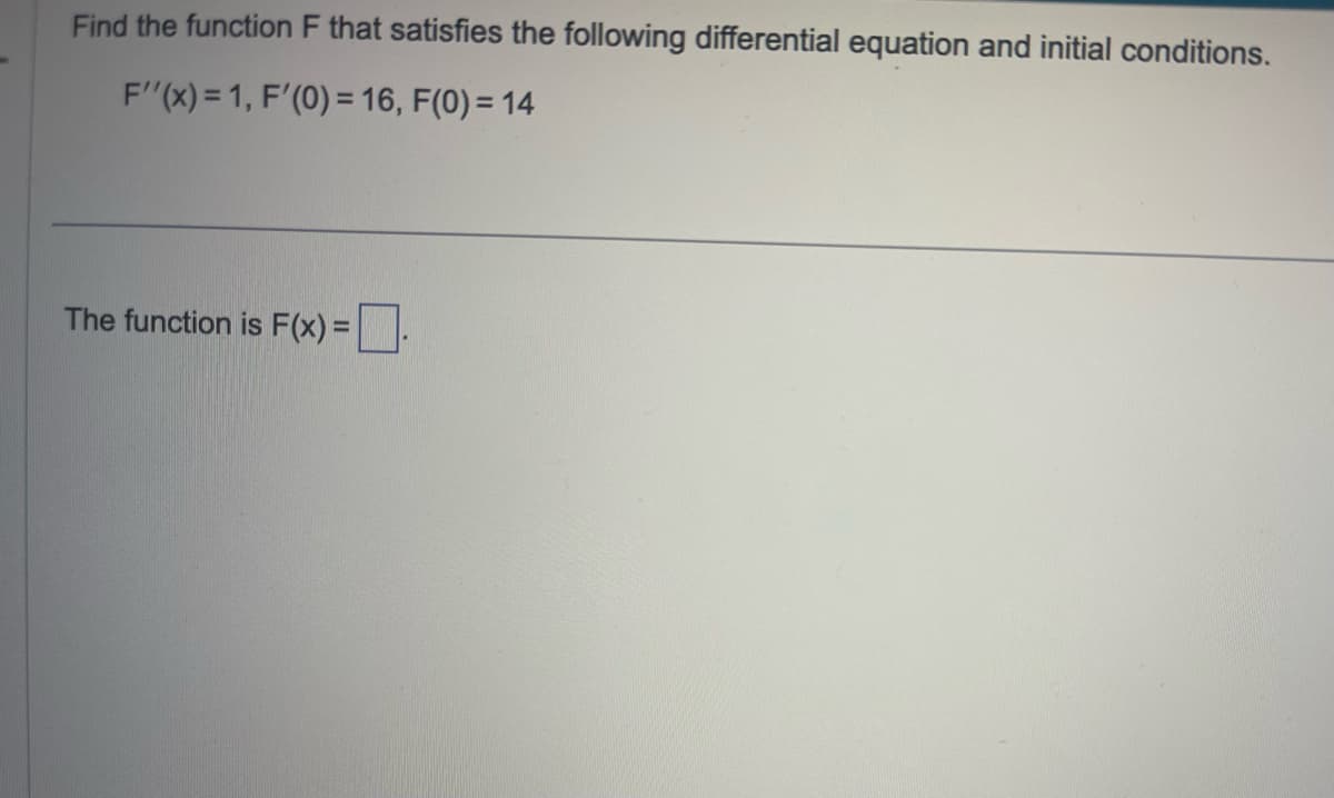 Find the function F that satisfies the following differential equation and initial conditions.
F''(x) = 1, F'(0) = 16, F(0) = 14
The function is F(x)=