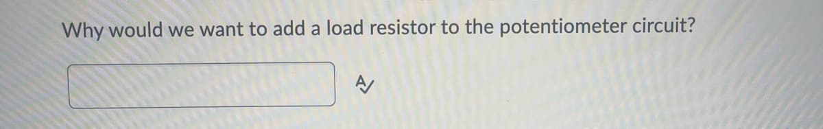 Why would we want to add a load resistor to the potentiometer circuit?