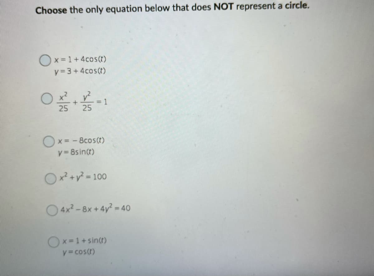 Choose the only equation below that does NOT represent a circle.
Ox =1+4cos(t)
y = 3+4cos(t)
O x.
25
= 1
25
Ox = - 8cos(t)
y 8s in(t)
Ox? +v? = 100
%3D
O 4x? -8x + 4y = 40
Ox=1+sin(t)
y= cos(t)
