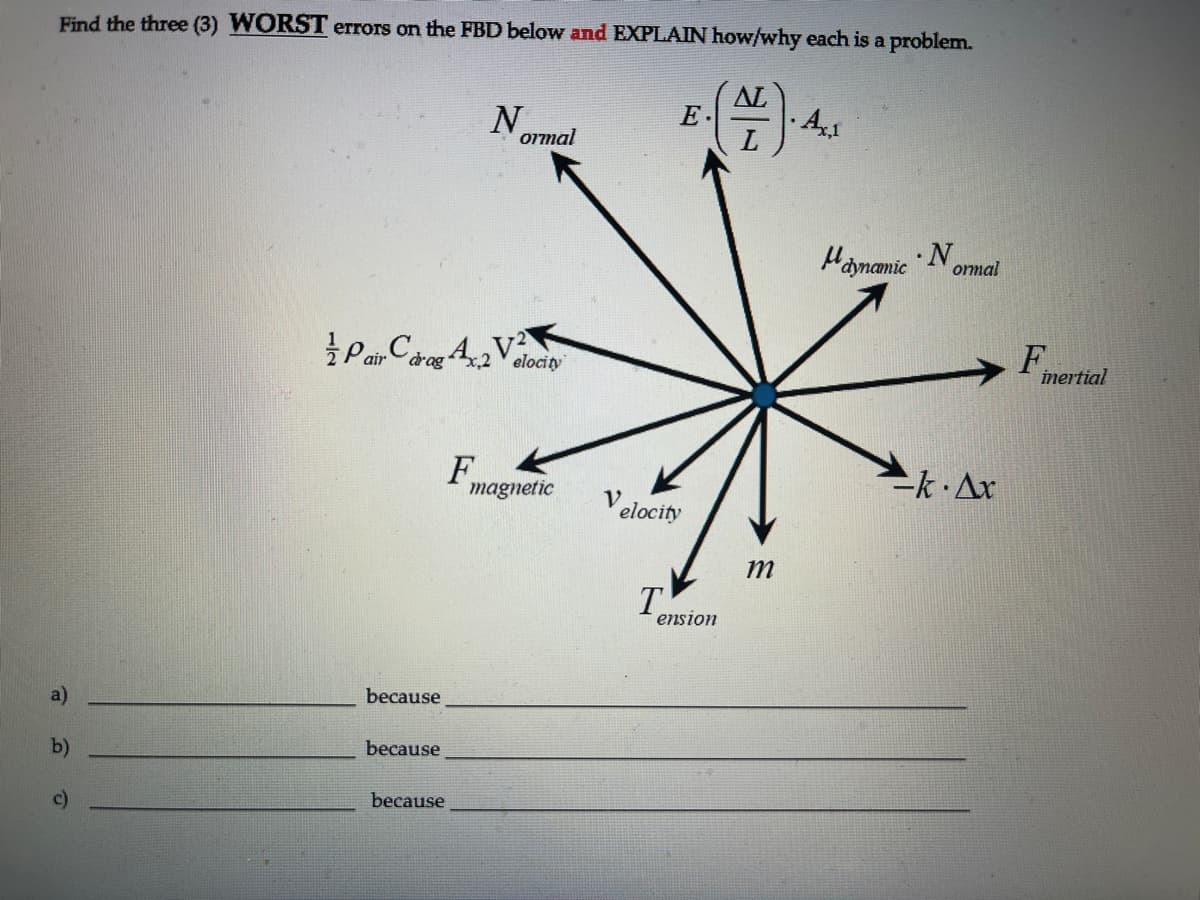 Find the three (3) WORST errors on the FBD below and EXPLAIN how/why each is a problem.
AL
E
N
oimal
Haynamic
·N
ommal
Pair Cdrog Ax2 V elocity
4.V
F.
imertial
F
-k.Ax
magnetic
V.
elocity
m
T
ension
a)
because
b)
because
c)
because
