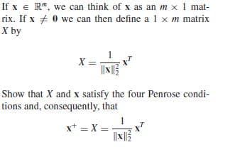 If x e R", we can think of x as an m x 1 mat-
rix. If x + 0 we can then define a 1 x m matrix
X by
X =
Show that X and x satisfy the four Penrose condi-
tions and, consequently, that
x* = X =
||x|3
