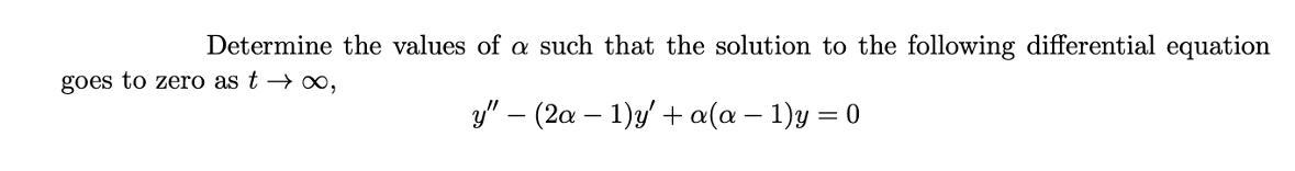 Determine the values of a such that the solution to the following differential equation
goes to zero as t → ∞,
"- (2α-1)+ α(α -1)y =0
