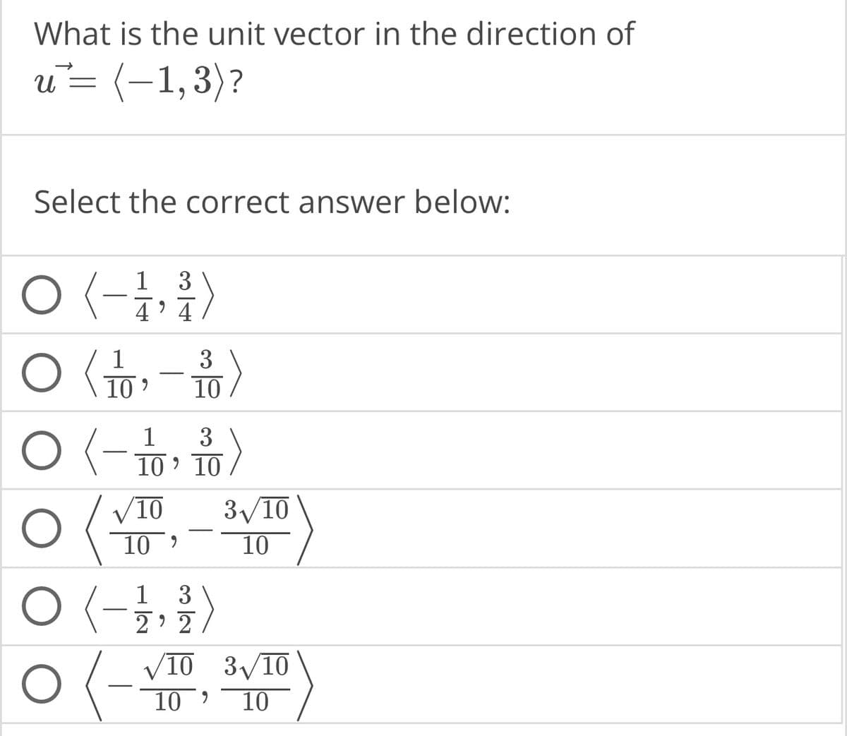 What is the unit vector in the direction of
u= (-1,3)?
Select the correct answer below:
3
O (-1,²)
4
O(-)
10
1
3
10⁹ 10
O
O
√10
10,
1 3
2'2
3
3√10
10
√10 3√10
10 9 10