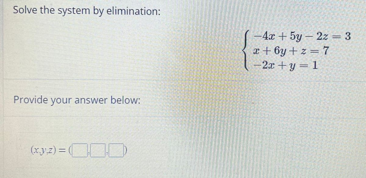 Solve the system by elimination:
Provide your answer below:
(x,y,z) = (
-4x + 5y - 2z = 3
x+6y+z=7
-2x+y=1