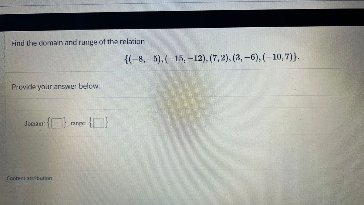 Find the domain and range of the relation
Provide your answer below:
domain: {}, ra
range:
Content attribution
{F}
{(-8,-5),(-15, -12), (7, 2), (3, -6), (-10, 7)}.