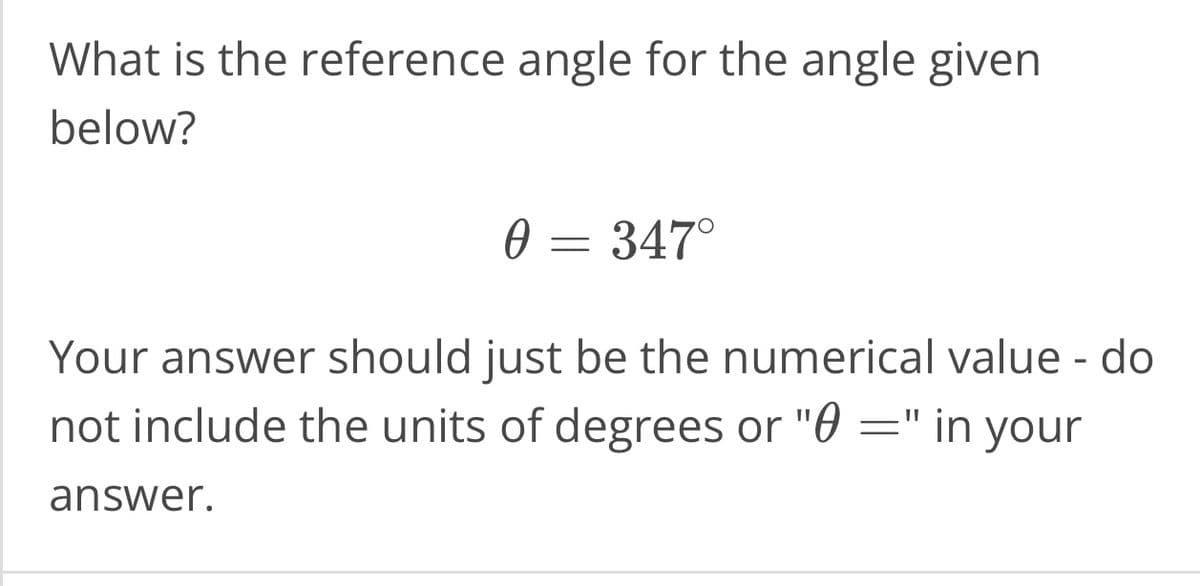 What is the reference angle for the angle given
below?
0 = 347°
Ꮎ
Your answer should just be the numerical value - do
not include the units of degrees or "=" in your
answer.