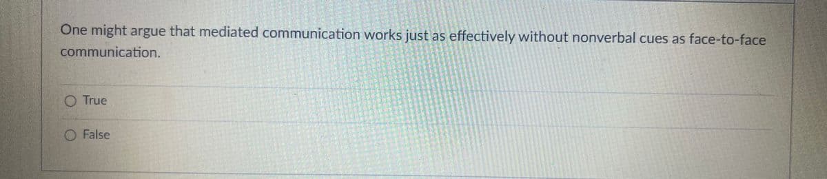 One might argue that mediated communication works just as effectively without nonverbal cues as face-to-face
communication.
True
False