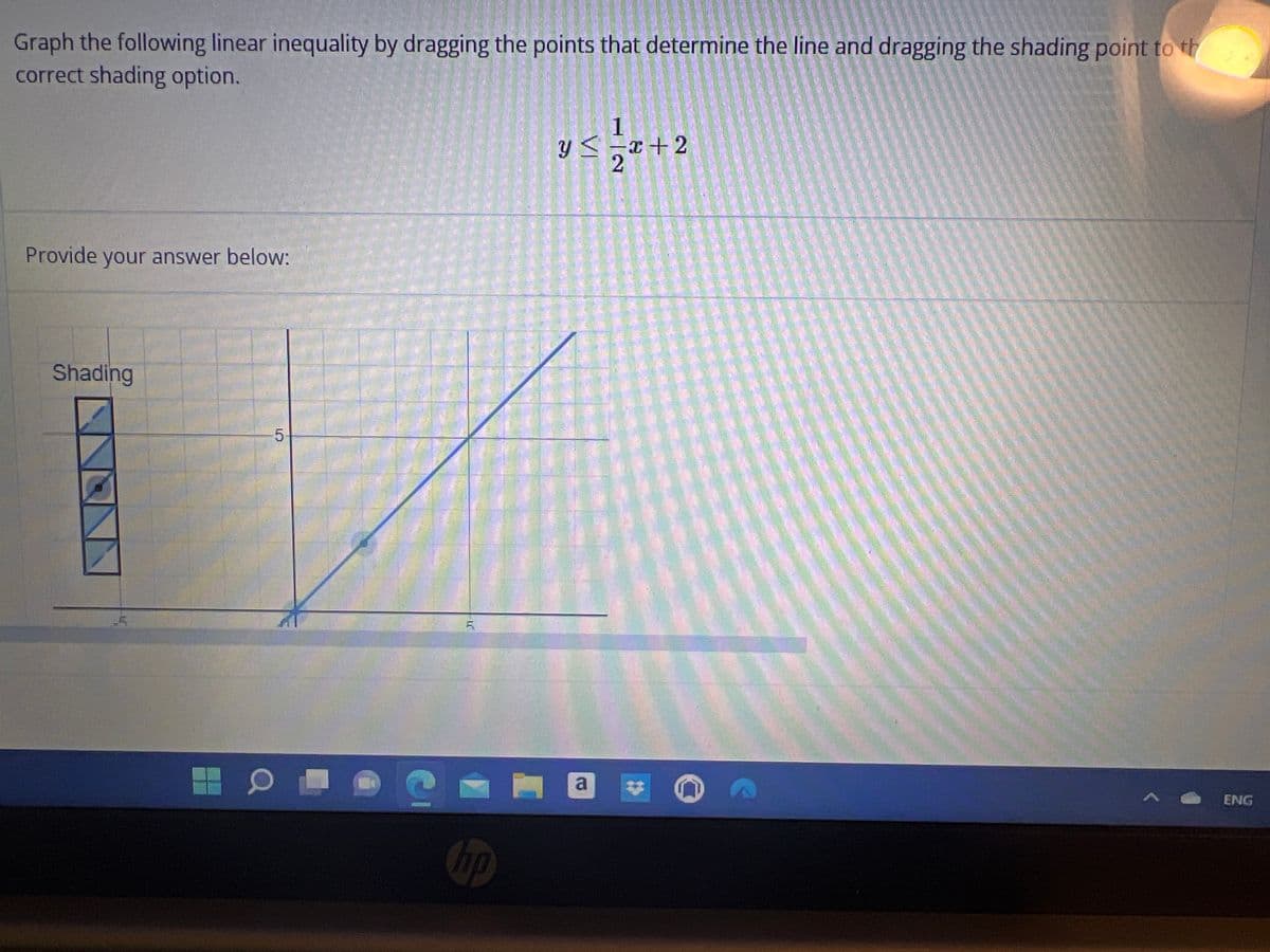 Graph the following linear inequality by dragging the points that determine the line and dragging the shading point to th
correct shading option.
Provide your answer below:
Shading
-6
5
O
Chp
1
y ≤=x+2
a
ENG