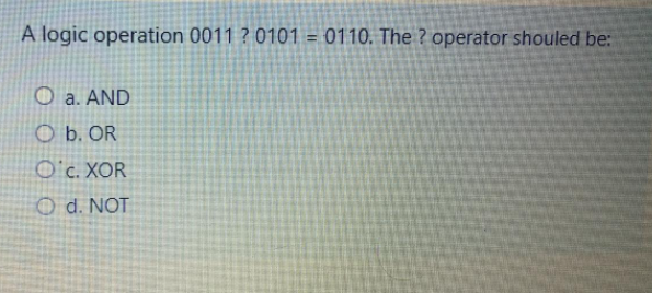 A logic operation 0011 ? 0101 = 0110. The ? operator shouled be:
O a. AND
O b. OR
O'c. XOR
O d. NOT
