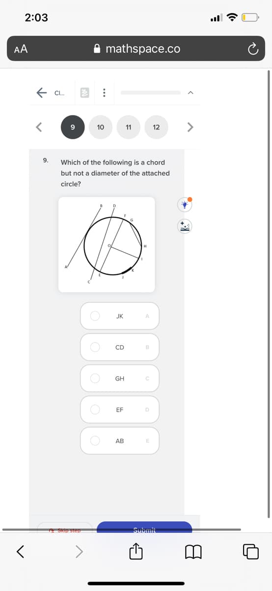 2:03
AA
mathspace.co
E Cl.
10
11
12
9.
Which of the following is a chord
but not a diameter of the attached
circle?
JK
A
CD
B
GH
EF
D
АВ
2 SKip step
Submit
