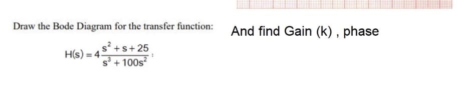 Draw the Bode Diagram for the transfer function:
And find Gain (k) , phase
s? +s+ 25
H(s) = 4
s° + 100s?
