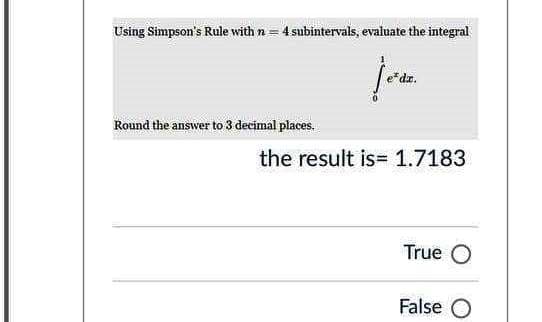 Using Simpson's Rule with n = 4 subintervals, evaluate the integral
*dz.
Round the answer to 3 decimal places.
the result is=1.7183
True O
False O
