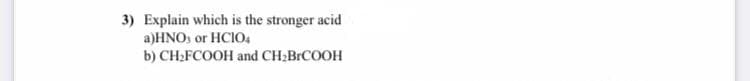 3) Explain which is the stronger acid
a)HNO, or HCIO4
b) CH;FCOOH and CH2BRCOOH
