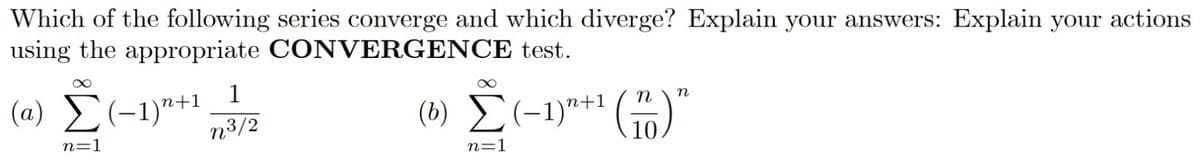 Which of the following series converge and which diverge? Explain your answers: Explain your actions
using the appropriate CONVERGENCE test.
1
(a) £(-1)"+1
n³/2
(6) E(-1)*** (#)"
n
(b)
n=1
n=1
