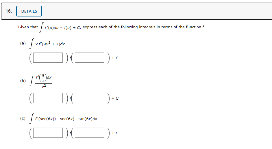 16.
DETAILS
Given that
f'(u)du = f(u) + C, express each of the following integrals in terms of the function f.
(a)
f'(9x2 + 7)dx
(b)
xp
+C
(c) | F'(sec(6x)) · sec(6x) · tan(6x)dx
])-c
