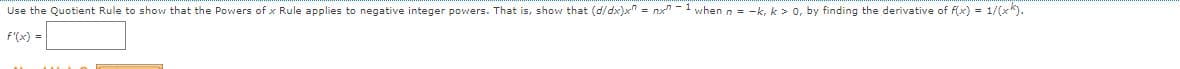 Use the Quotient Rule to show that the Powers of x Rule applies to negative integer powers. That is, show that (d/dx)x" = nx"-1 whenn = -k, k > 0, by finding the derivative of f(x) 1/(x*).
F'(x) =
