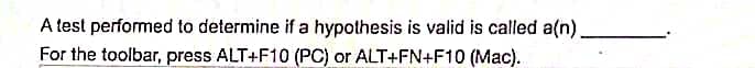 A test performed to determine if a hypothesis is valid is called a(n).
For the toolbar, press ALT+F10 (PC) or ALT+FN+F10 (Mac).