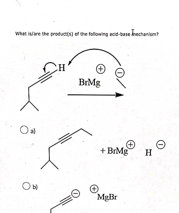 What is/are the product(s) of the following acid-base mechanism?
(+)
a)
O b)
BrMg
(+)
(+)
+ BrMg
MgBr
H