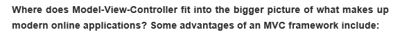 Where does Model-View-Controller
fit into the bigger picture of what makes up
modern online applications? Some advantages of an MVC framework include: