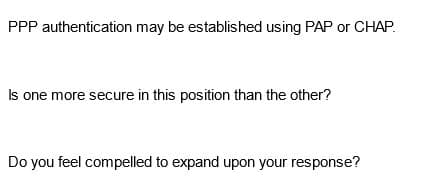 PPP authentication may be established using PAP or CHAP.
Is one more secure in this position than the other?
Do you feel compelled to expand upon your response?