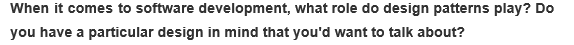 When it comes to software development, what role do design patterns play? Do
you have a particular design in mind that you'd want to talk about?