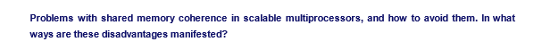 Problems with shared memory coherence in scalable multiprocessors, and how to avoid them. In what
ways are these disadvantages manifested?