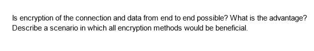 Is encryption of the connection and data from end to end possible? What is the advantage?
Describe a scenario in which all encryption methods would be beneficial.