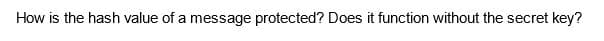 How is the hash value of a message protected? Does it function without the secret key?