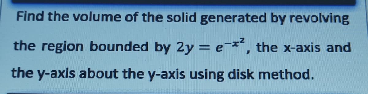 Find the volume of the solid generated by revolving
the region bounded by 2y = e-x², the x-axis and
the y-axis about the y-axis using disk method.