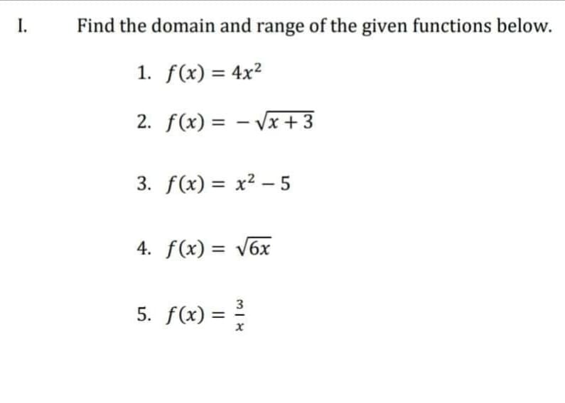 I.
Find the domain and range of the given functions below.
1. f(x) = 4x²
2. f(x) = -√√x +3
3. f(x)=x²-5
4. f(x) = √6x
3
5. f(x) = ²/
X