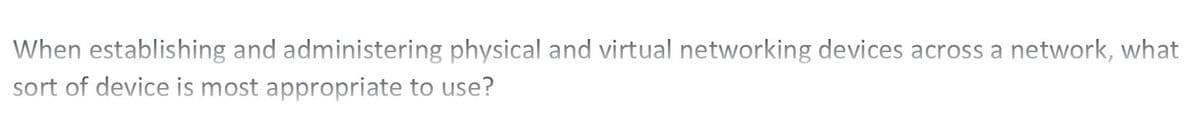 When establishing and administering physical and virtual networking devices across a network, what
sort of device is most appropriate to use?
