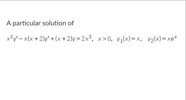 A particular solution of
x²y' - x(x + 2)y' + (x + 2)y=2x³, x>0, y₁(x)=x, y₂(x)= xex