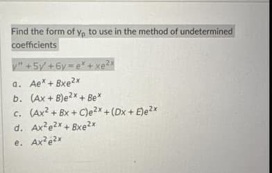 Find the form of yo to use in the method of undetermined
coefficients
v"
a. Ae* + Bxe²x
b. (Ax+B)e2x + Be*
c. (Ax²+BX+C)e²x + (Dx+ E)e²x
d. Ax²e2x + Bxe²x
e. Ax²²x
+5y+6y=e*+xe²x