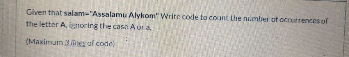 Given that salam="Assalamu Alykom" Write code to count the number of occurrences of
the letter A, ignoring the case A or a.
(Maximum 3 lines of code)
